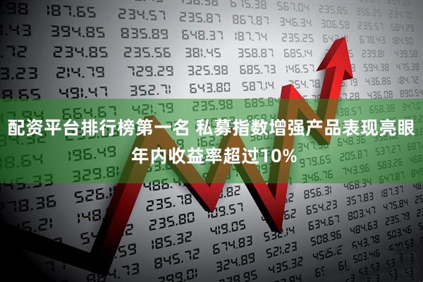 配资平台排行榜第一名 私募指数增强产品表现亮眼 年内收益率超过10%