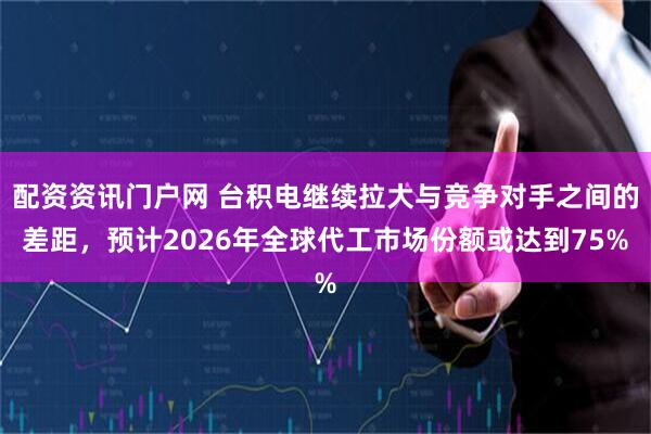 配资资讯门户网 台积电继续拉大与竞争对手之间的差距，预计2026年全球代工市场份额或达到75%