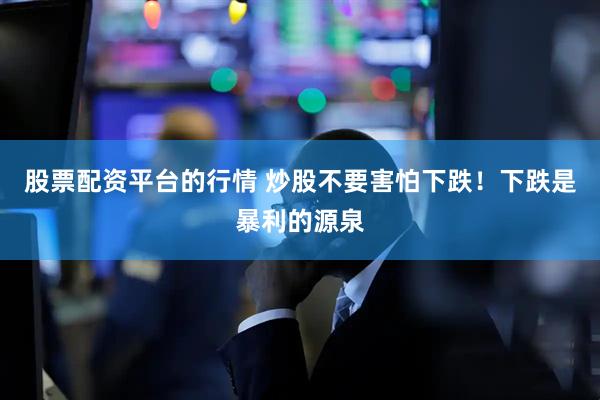 股票配资平台的行情 炒股不要害怕下跌！下跌是暴利的源泉