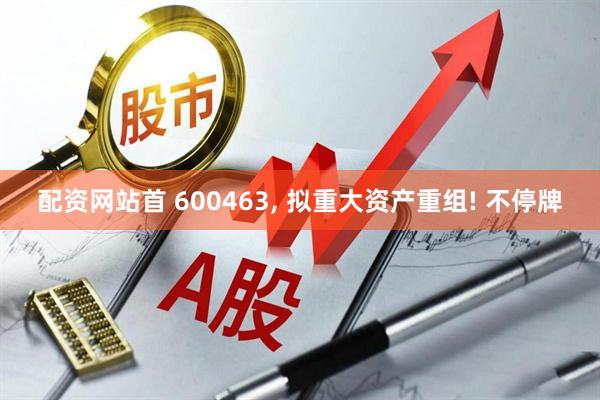 配资网站首 600463, 拟重大资产重组! 不停牌