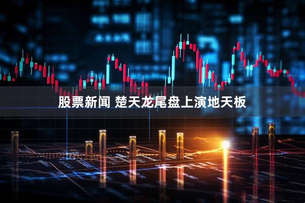 股票新闻 楚天龙尾盘上演地天板