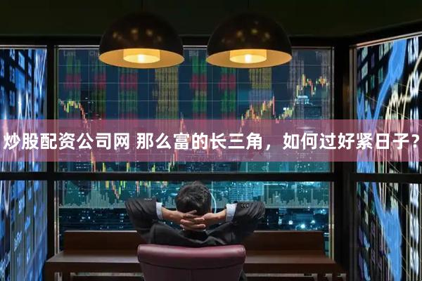 炒股配资公司网 那么富的长三角，如何过好紧日子？