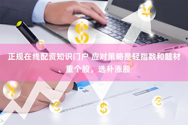 正规在线配资知识门户 应对策略是轻指数和题材、重个股，选补涨股