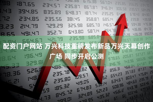 配资门户网站 万兴科技重磅发布新品万兴天幕创作广场 同步开启公测