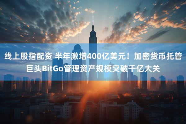 线上股指配资 半年激增400亿美元！加密货币托管巨头BitGo管理资产规模突破千亿大关
