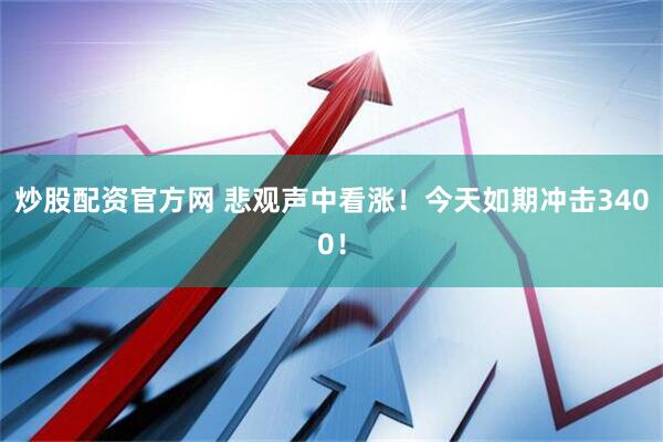 炒股配资官方网 悲观声中看涨！今天如期冲击3400！