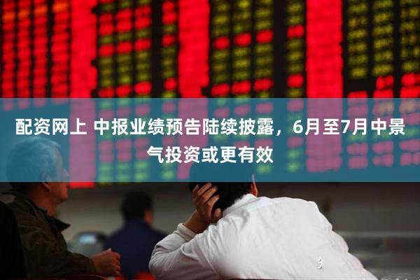 配资网上 中报业绩预告陆续披露，6月至7月中景气投资或更有效
