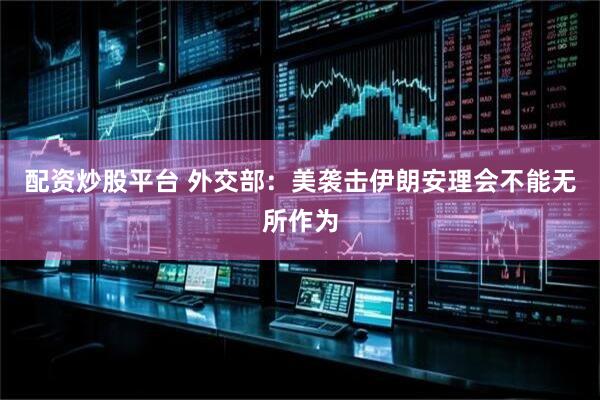 配资炒股平台 外交部：美袭击伊朗安理会不能无所作为