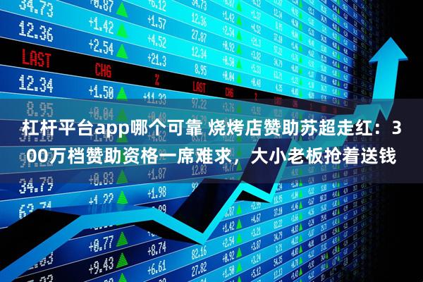 杠杆平台app哪个可靠 烧烤店赞助苏超走红：300万档赞助资格一席难求，大小老板抢着送钱