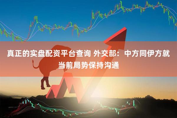 真正的实盘配资平台查询 外交部：中方同伊方就当前局势保持沟通