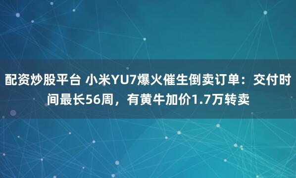 配资炒股平台 小米YU7爆火催生倒卖订单：交付时间最长56周，有黄牛加价1.7万转卖