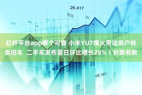 杠杆平台app哪个可靠 小米YU7爆火带动用户转卖旧车  二手车发布量日环比增长26%丨封面有数