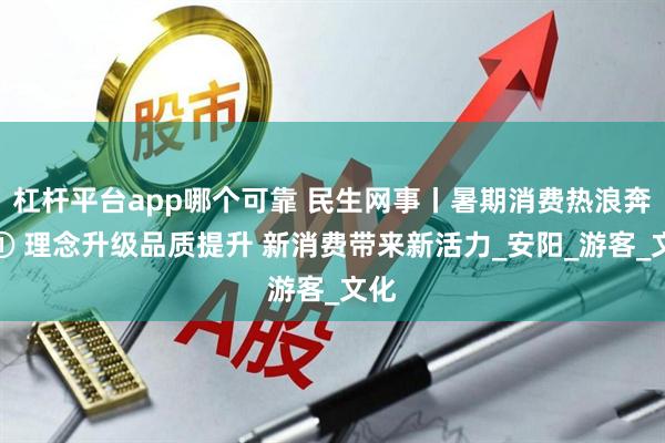 杠杆平台app哪个可靠 民生网事丨暑期消费热浪奔涌① 理念升级品质提升 新消费带来新活力_安阳_游客_文化