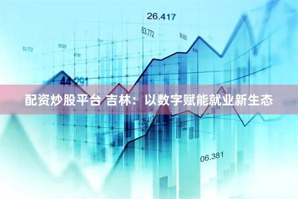 配资炒股平台 吉林：以数字赋能就业新生态