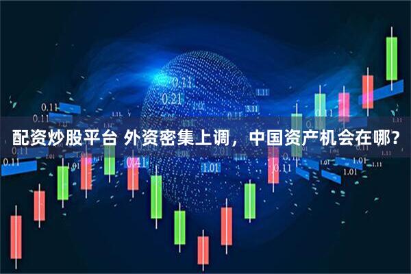 配资炒股平台 外资密集上调，中国资产机会在哪？