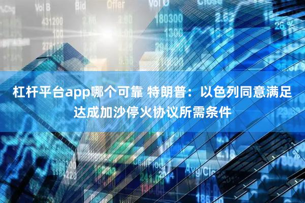 杠杆平台app哪个可靠 特朗普：以色列同意满足达成加沙停火协议所需条件