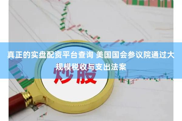 真正的实盘配资平台查询 美国国会参议院通过大规模税收与支出法案