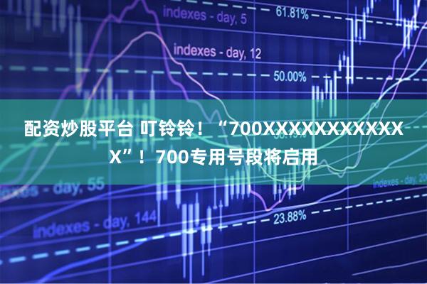 配资炒股平台 叮铃铃！“700XXXXXXXXXXXX”！700专用号段将启用