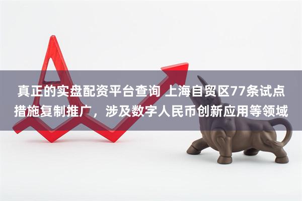 真正的实盘配资平台查询 上海自贸区77条试点措施复制推广，涉及数字人民币创新应用等领域