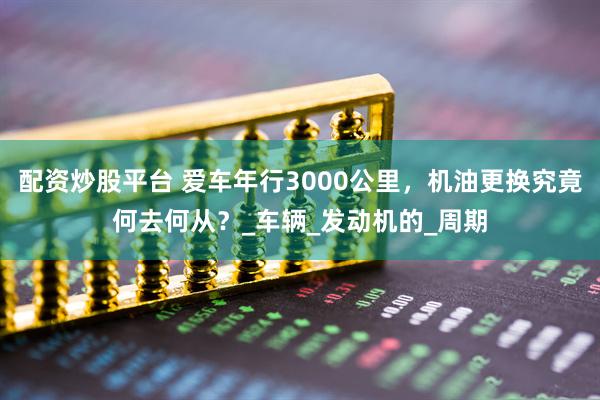 配资炒股平台 爱车年行3000公里，机油更换究竟何去何从？_车辆_发动机的_周期