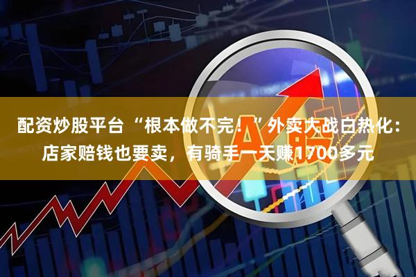 配资炒股平台 “根本做不完！”外卖大战白热化：店家赔钱也要卖，有骑手一天赚1700多元