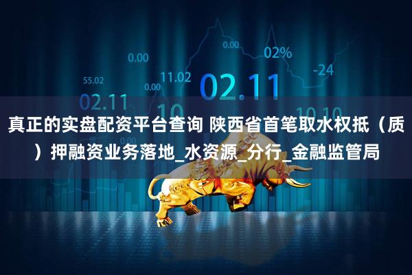 真正的实盘配资平台查询 陕西省首笔取水权抵(质)押融资业务落地_水资源_分行_金融监管局