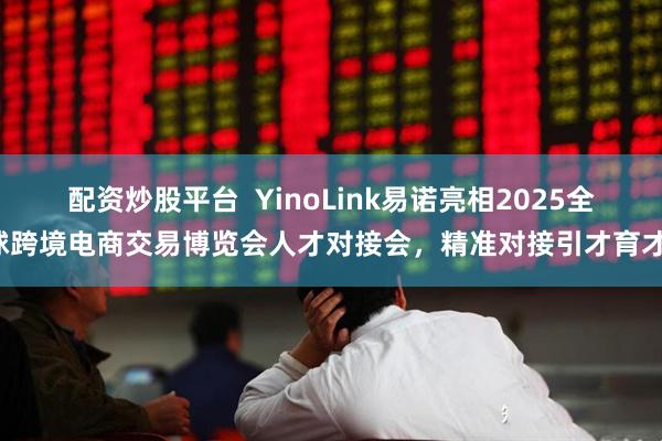 配资炒股平台  YinoLink易诺亮相2025全球跨境电商交易博览会人才对接会，精准对接引才育才！