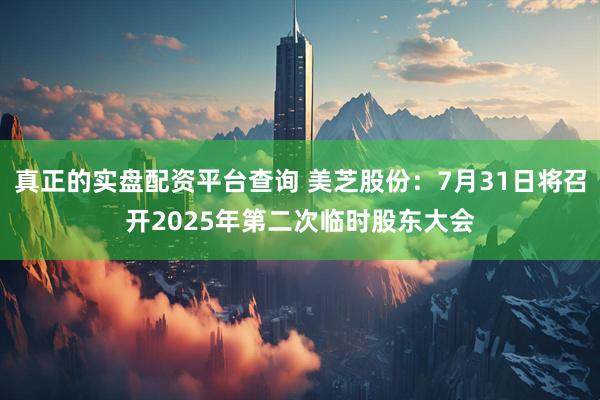 真正的实盘配资平台查询 美芝股份：7月31日将召开2025年第二次临时股东大会
