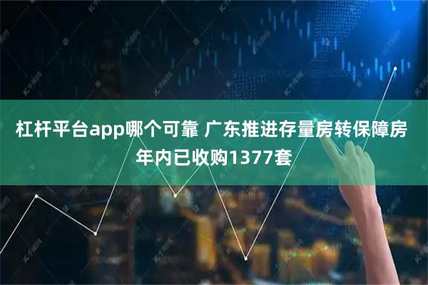杠杆平台app哪个可靠 广东推进存量房转保障房 年内已收购1377套
