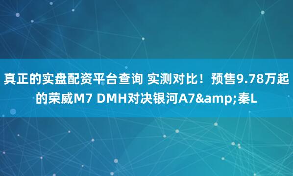 真正的实盘配资平台查询 实测对比！预售9.78万起的荣威M7 DMH对决银河A7&秦L