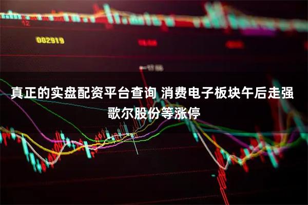 真正的实盘配资平台查询 消费电子板块午后走强 歌尔股份等涨停