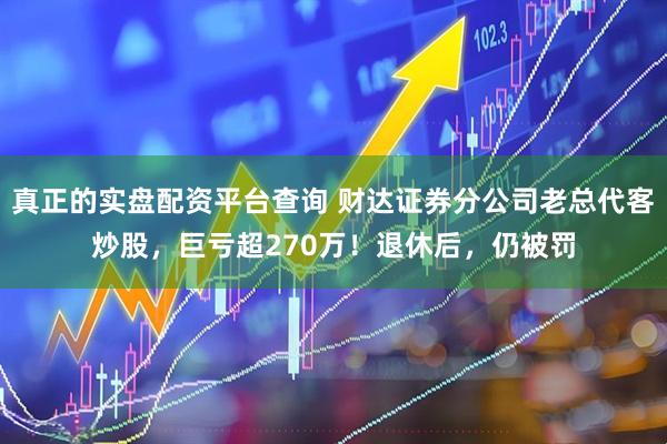 真正的实盘配资平台查询 财达证券分公司老总代客炒股，巨亏超270万！退休后，仍被罚