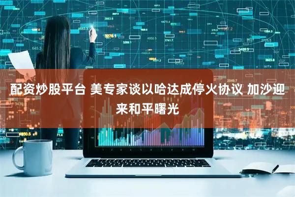 配资炒股平台 美专家谈以哈达成停火协议 加沙迎来和平曙光