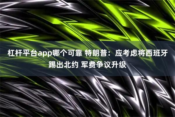 杠杆平台app哪个可靠 特朗普：应考虑将西班牙踢出北约 军费争议升级