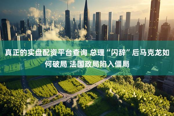 真正的实盘配资平台查询 总理“闪辞”后马克龙如何破局 法国政局陷入僵局