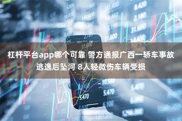 杠杆平台app哪个可靠 警方通报广西一轿车事故逃逸后坠河 8人轻微伤车辆受损