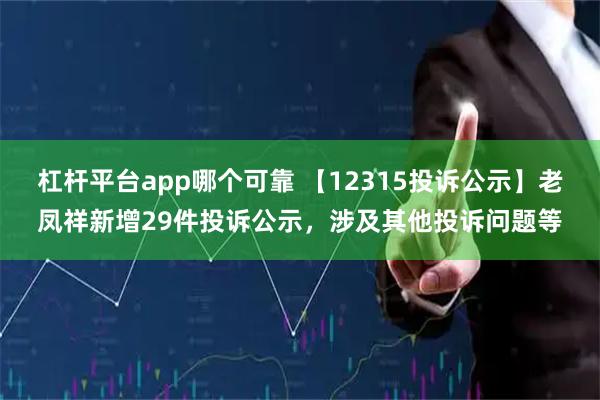 杠杆平台app哪个可靠 【12315投诉公示】老凤祥新增29件投诉公示，涉及其他投诉问题等