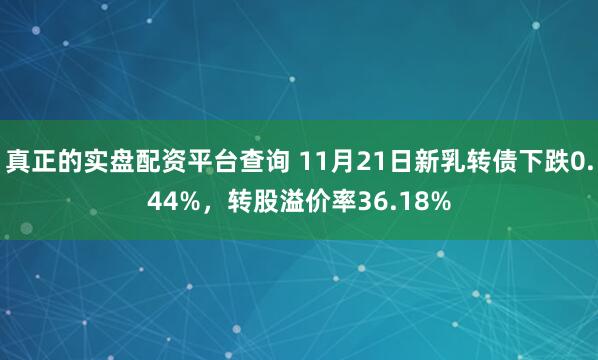 真正的实盘配资平台查询 11月21日新乳转债下跌0.44%,转股溢价率36.18%