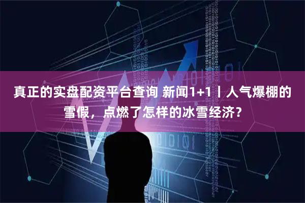 真正的实盘配资平台查询 新闻1+1丨人气爆棚的雪假，点燃了怎样的冰雪经济？