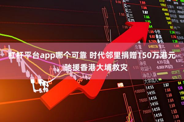 杠杆平台app哪个可靠 时代邻里捐赠150万港元，驰援香港大埔救灾
