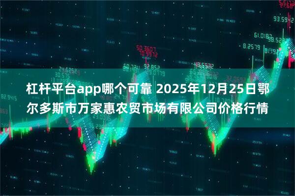 杠杆平台app哪个可靠 2025年12月25日鄂尔多斯市万家惠农贸市场有限公司价格行情