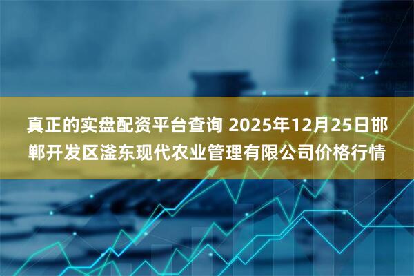真正的实盘配资平台查询 2025年12月25日邯郸开发区滏东现代农业管理有限公司价格行情