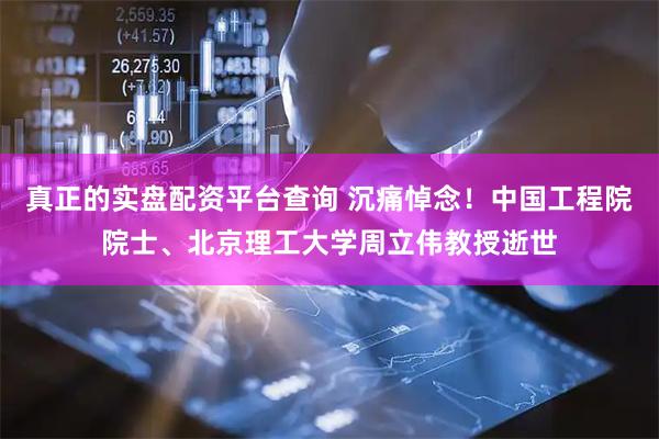 真正的实盘配资平台查询 沉痛悼念！中国工程院院士、北京理工大学周立伟教授逝世