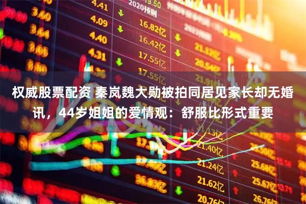 权威股票配资 秦岚魏大勋被拍同居见家长却无婚讯，44岁姐姐的爱情观：舒服比形式重要