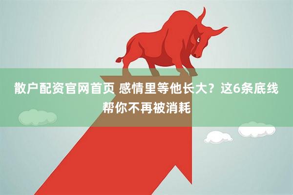 散户配资官网首页 感情里等他长大？这6条底线帮你不再被消耗