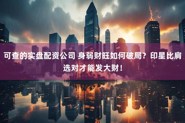可查的实盘配资公司 身弱财旺如何破局？印星比肩选对才能发大财！