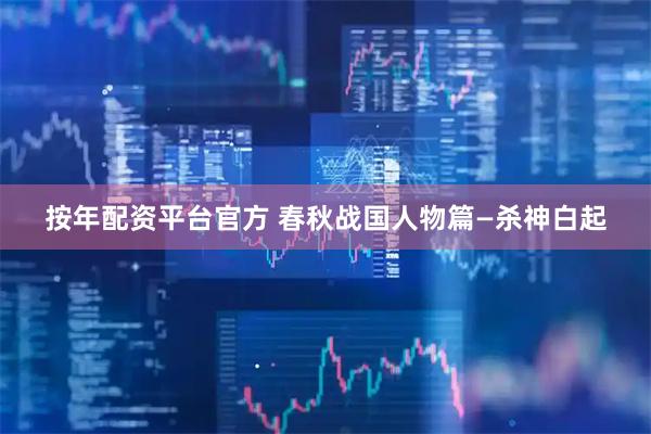 按年配资平台官方 春秋战国人物篇—杀神白起