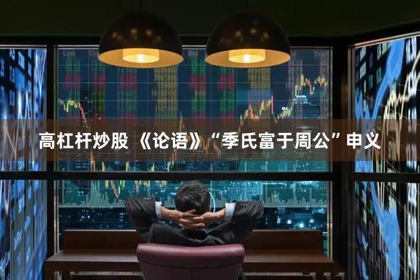 高杠杆炒股 《论语》“季氏富于周公”申义