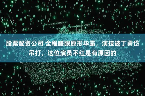 股票配资公司 全程瞪眼原形毕露，演技被丁勇岱吊打，这位演员不红是有原因的