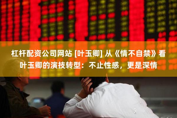 杠杆配资公司网站 [叶玉卿] 从《情不自禁》看叶玉卿的演技转型：不止性感，更是深情